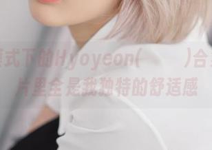 居家模式下的Hyoyeon(김효연)合集—图片里全是我独特的舒适感